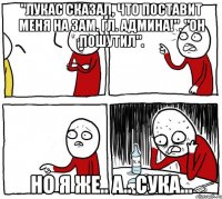 "Лукас сказал, что поставит меня на зам. гл. админа!". "Он пошутил". Но я же.. а.. сука...