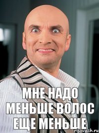 мне надо меньше волос еще меньше