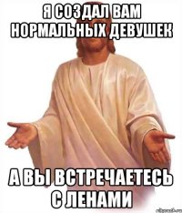 Я создал вам нормальных девушек А вы Встречаетесь с ленами