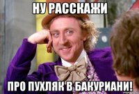 Ну расскажи Про пухляк в Бакуриани!