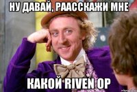 Ну давай, раасскажи мне какой Riven op