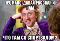 Ну, Макс, давай расскажи нам что там со спортзалом?