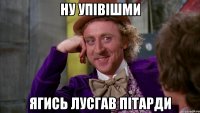 ну упівішми ягись лусгав пітарди