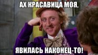 Ах красавица моя, явилась наконец-то!