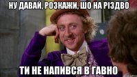 ну давай, розкажи, шо на Різдво ти не напився в гавно