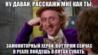 Ну давай, расскажи мне как ты, замониторный херой, вот прям сейчас в реале пойдешь в пятак сувать.