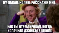 Ну давай, Колян, расскажи мне, как ты отреагировал, когда испачкал джинсы в школе