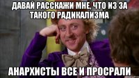 давай расскажи мне, что из за такого радикализма анархисты все и просрали