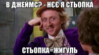 В джеймс? - нєє я стьопка стьопка=жигуль