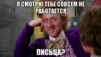 Я смотрю тебе совсем не работается Письца?