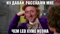 ну давай, расскажи мне чем led хуже неона