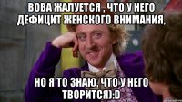 Вова жалуется , что у него дефицит женского внимания, но я то знаю, что у него творится):D