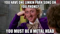 You have one linkin park song on you phone? You must be a metal head