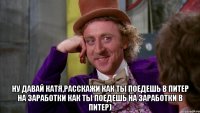  Ну Давай Катя,расскажи как ты поедешь в Питер на заработки как ты поедешь на заработки в Питер)