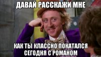 Давай расскажи мне Как ты классно покатался сегодня с романом