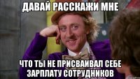 Давай расскажи мне что ты не присваивал себе зарплату сотрудников