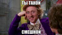 Ты такой СМЕШНОЙ