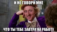 И не говори мне что ты тебе завтра на работу