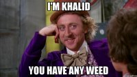 I'm khalid You have any weed