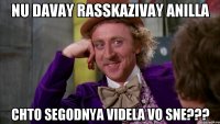 NU DAVAY RASSKAZIVAY ANILLA CHTO SEGODNYA VIDELA VO SNE???