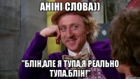 Аніні слова)) "Блін,але я тупа,я реально тупа.Блін!"