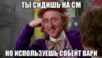 Ты сидишь на CM Но используешь собейт Вари