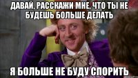 ДАВАЙ, РАССКАЖИ МНЕ, ЧТО ТЫ НЕ БУДЕШЬ БОЛЬШЕ ДЕЛАТЬ Я БОЛЬШЕ НЕ БУДУ СПОРИТЬ