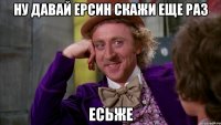 Ну давай Ерсин скажи еще раз Есьже