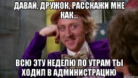 Давай, дружок, расскажи мне как... Всю эту неделю по утрам ты ходил в администрацию