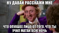 Ну давай расскажи мне что опухшее лицо от того, что ты учил матан всю ночь