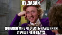 Ну давай, Докажи мне что есть наушники лучше чем Beats