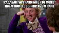 Ну давай расскажи мне кто может royal rumble выкинуть CM панк 