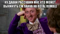 Ну давай расскажи мне кто может выкинуть см панка на royal rumble 