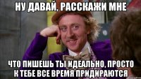 Ну давай, расскажи мне что пишешь ты идеально, просто к тебе все время придираются