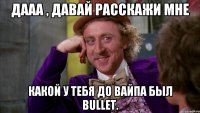 Дааа , давай расскажи мне какой у тебя до вайпа был Bullet.