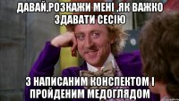 давай,розкажи мені ,як важко здавати сесію з написаним конспектом і пройденим медоглядом