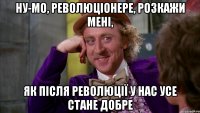 Ну-мо, революціонере, розкажи мені, як після революції у нас усе стане добре