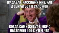 ну давай, расскажи мне, как добираться в Сапожок когда сами живут в мкр с население 100 с хуем чел