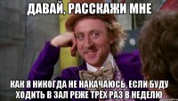 давай, расскажи мне как я никогда не накачаюсь, если буду ходить в зал реже трёх раз в неделю