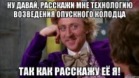 Ну давай, расскажи мне технологию возведения опускного колодца так как расскажу её я!