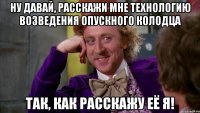 Ну давай, расскажи мне технологию возведения опускного колодца так, как расскажу её я!