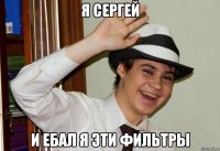 Я Сергей и ебал я эти фильтры