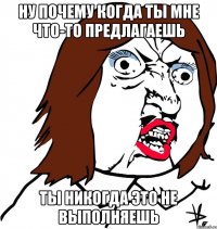 ну почему когда ты мне что-то предлагаешь ты никогда это не выполняешь