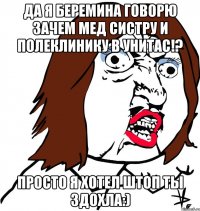 да я беремина говорю зачем мед систру и полеклинику в унитас!? просто я хотел штоп ты здохла:)