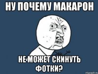 ну почему макарон не может скинуть фотки?