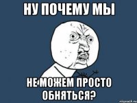 ну почему мы не можем просто обняться?