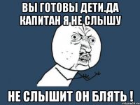 Вы готовы Дети.Да капитан я не слышу Не слышит он блять !