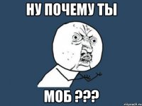 Ну почему ты МОБ ???