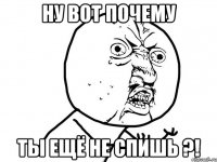 Ну вот почему ты ещё не спишь ?!