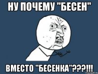 НУ ПОЧЕМУ "БЕСЕН" ВМЕСТО "БЕСЕНКА"???!!!